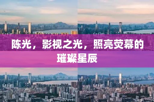 陈光，影视之光，照亮荧幕的璀璨星辰