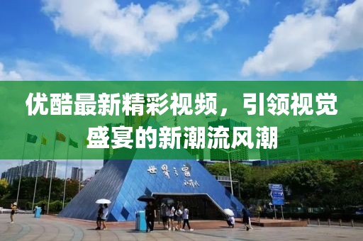 优酷最新精彩视频，引领视觉盛宴的新潮流风潮