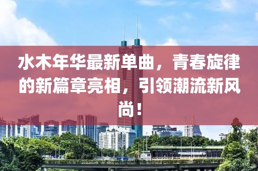 水木年华最新单曲，青春旋律的新篇章亮相，引领潮流新风尚！