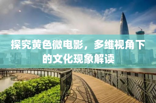 探究黄色微电影，多维视角下的文化现象解读