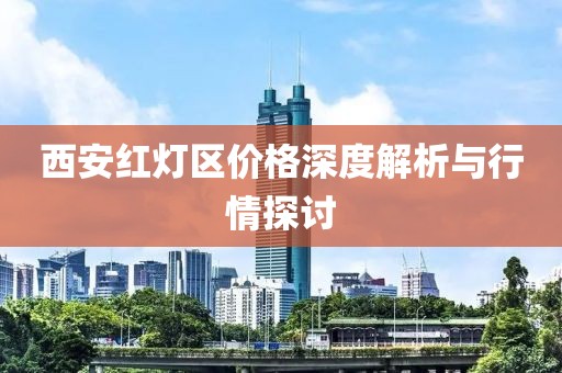 西安红灯区价格深度解析与行情探讨