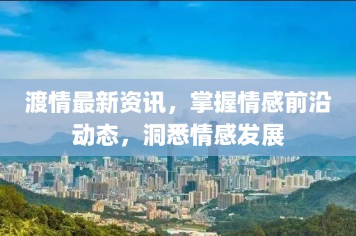 渡情最新资讯，掌握情感前沿动态，洞悉情感发展