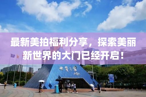 最新美拍福利分享，探索美丽新世界的大门已经开启！
