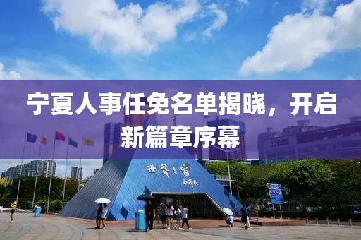 宁夏人事任免名单揭晓，开启新篇章序幕