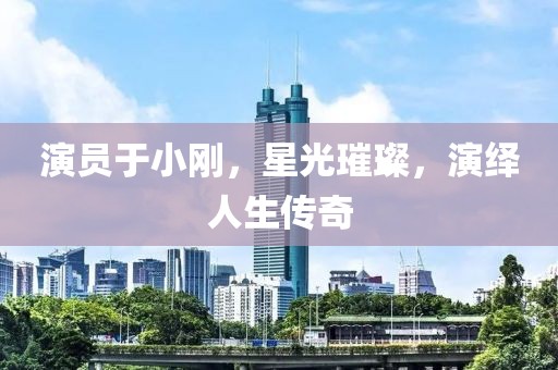 演员于小刚，星光璀璨，演绎人生传奇