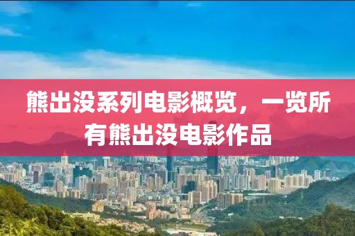 熊出没系列电影概览，一览所有熊出没电影作品