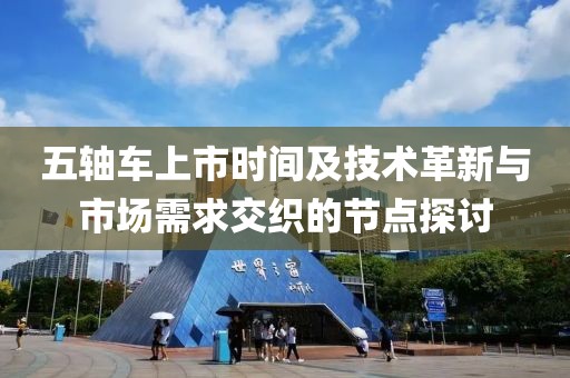 五轴车上市时间及技术革新与市场需求交织的节点探讨
