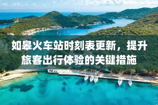 如皋火车站时刻表更新，提升旅客出行体验的关键措施