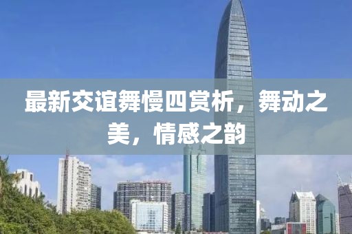 最新交谊舞慢四赏析，舞动之美，情感之韵