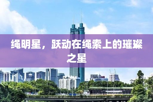 绳明星，跃动在绳索上的璀璨之星