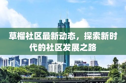 草榴社区最新动态，探索新时代的社区发展之路