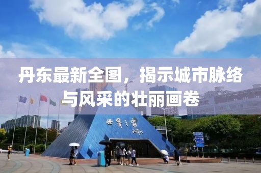 丹东最新全图，揭示城市脉络与风采的壮丽画卷