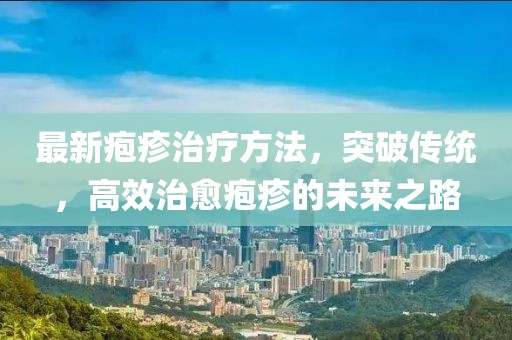 最新疱疹治疗方法，突破传统，高效治愈疱疹的未来之路