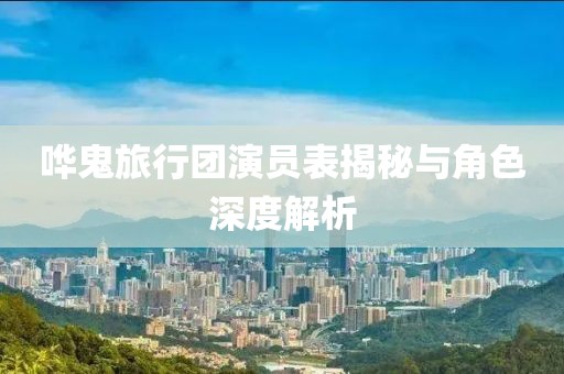 哗鬼旅行团演员表揭秘与角色深度解析
