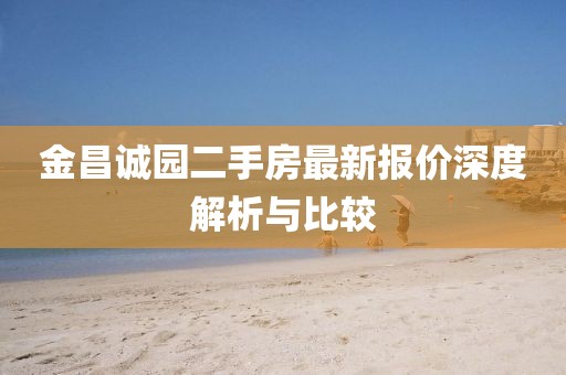 金昌诚园二手房最新报价深度解析与比较