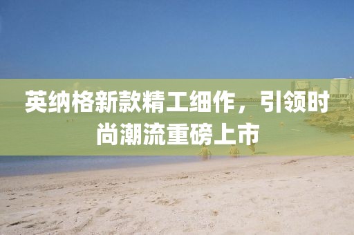 英纳格新款精工细作，引领时尚潮流重磅上市