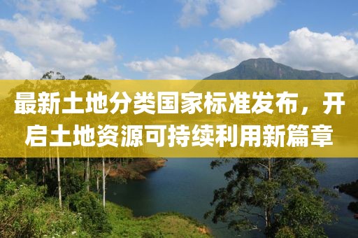 最新土地分类国家标准发布，开启土地资源可持续利用新篇章