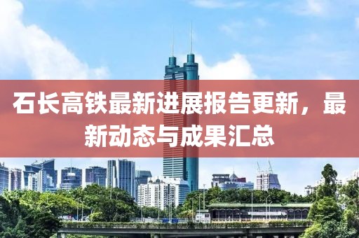 石长高铁最新进展报告更新，最新动态与成果汇总