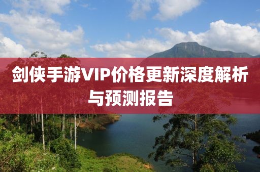 剑侠手游VIP价格更新深度解析与预测报告