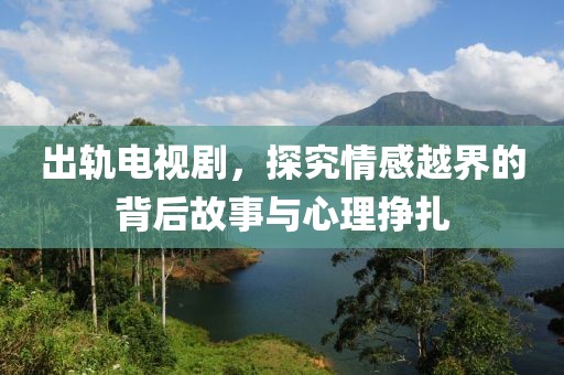 出轨电视剧，探究情感越界的背后故事与心理挣扎