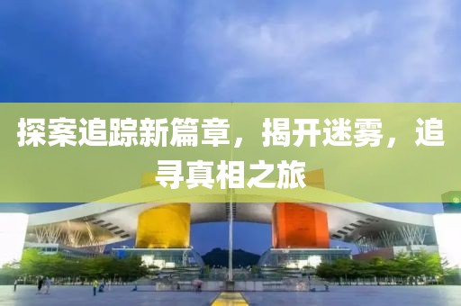 探案追踪新篇章，揭开迷雾，追寻真相之旅