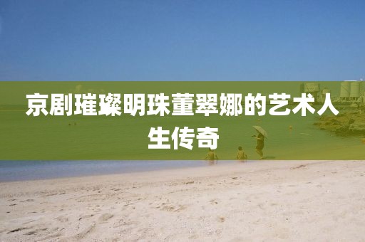 京剧璀璨明珠董翠娜的艺术人生传奇