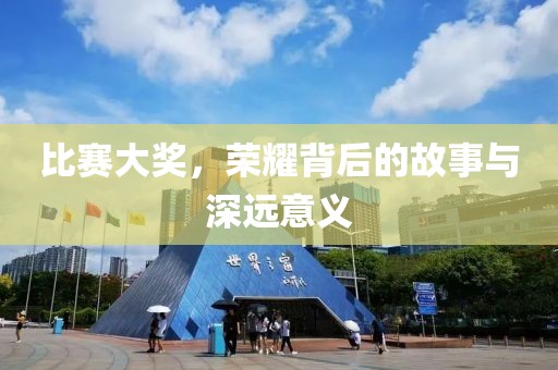 比赛大奖，荣耀背后的故事与深远意义