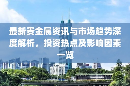 最新贵金属资讯与市场趋势深度解析，投资热点及影响因素一览
