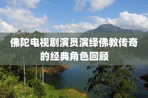 佛陀电视剧演员演绎佛教传奇的经典角色回顾