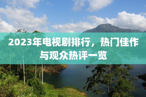 2023年电视剧排行，热门佳作与观众热评一览