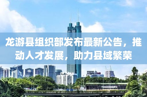 龙游县组织部发布最新公告，推动人才发展，助力县域繁荣
