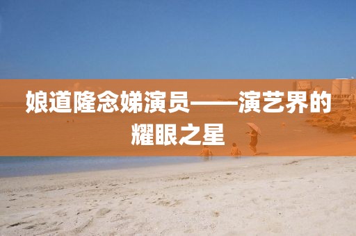 娘道隆念娣演员——演艺界的耀眼之星