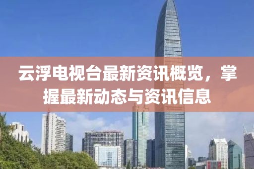 云浮电视台最新资讯概览，掌握最新动态与资讯信息