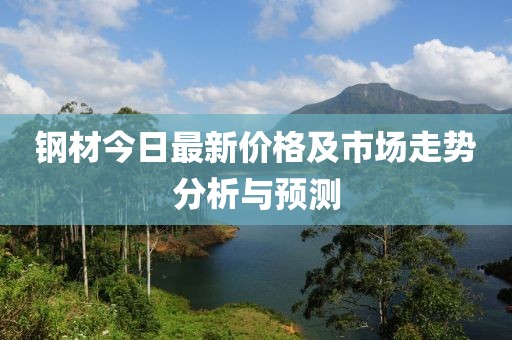 钢材今日最新价格及市场走势分析与预测