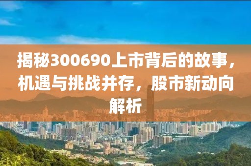 揭秘300690上市背后的故事，机遇与挑战并存，股市新动向解析