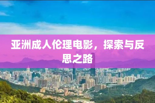 亚洲成人伦理电影，探索与反思之路