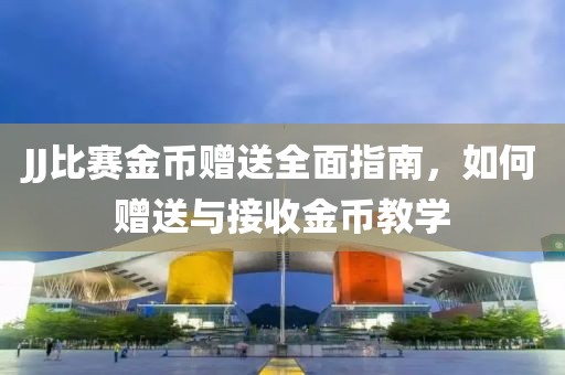 JJ比赛金币赠送全面指南，如何赠送与接收金币教学