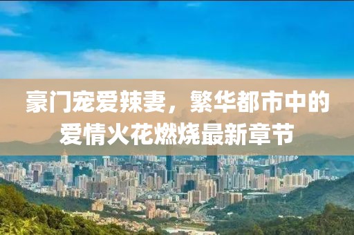 豪门宠爱辣妻，繁华都市中的爱情火花燃烧最新章节