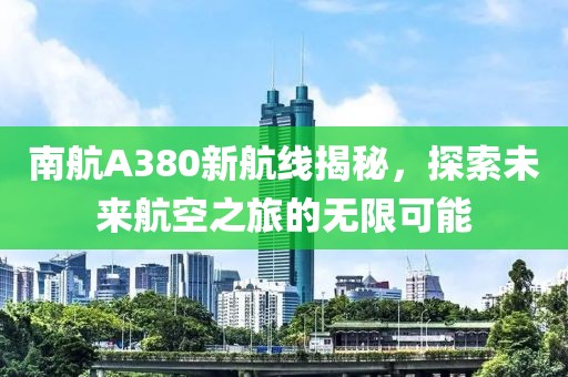 南航A380新航线揭秘，探索未来航空之旅的无限可能