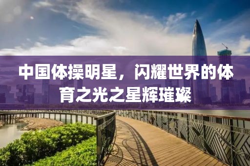中国体操明星，闪耀世界的体育之光之星辉璀璨