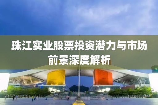 珠江实业股票投资潜力与市场前景深度解析