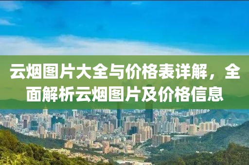 云烟图片大全与价格表详解，全面解析云烟图片及价格信息