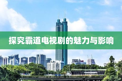 探究霸道电视剧的魅力与影响