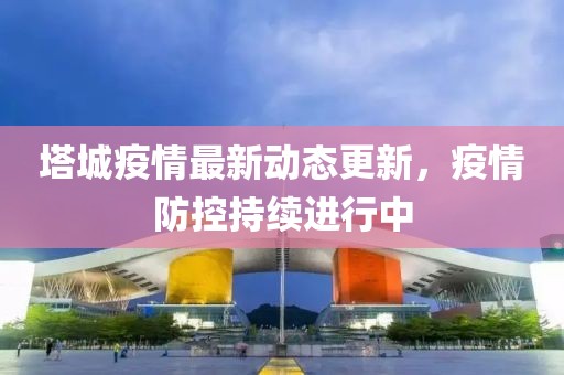 塔城疫情最新动态更新，疫情防控持续进行中