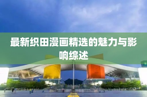 最新织田漫画精选的魅力与影响综述