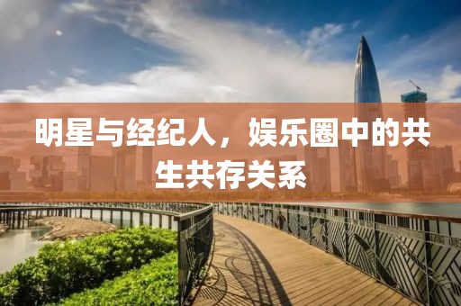 明星与经纪人，娱乐圈中的共生共存关系