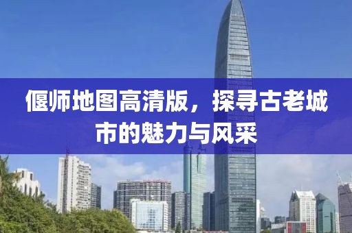 偃师地图高清版，探寻古老城市的魅力与风采