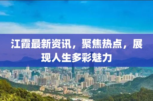 江霞最新资讯，聚焦热点，展现人生多彩魅力