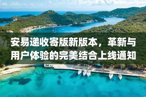 安易递收寄版新版本，革新与用户体验的完美结合上线通知
