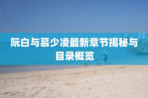 阮白与慕少凌最新章节揭秘与目录概览